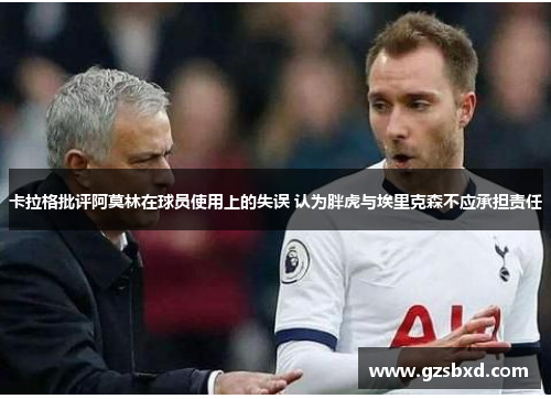 卡拉格批评阿莫林在球员使用上的失误 认为胖虎与埃里克森不应承担责任