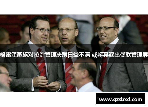 格雷泽家族对拉爵管理决策日益不满 或将其逐出曼联管理层
