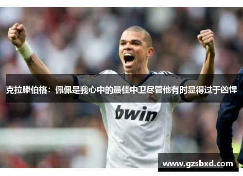 克拉滕伯格：佩佩是我心中的最佳中卫尽管他有时显得过于凶悍
