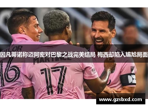 因凡蒂诺称迈阿密对巴黎之战完美结局 梅西却陷入尴尬局面