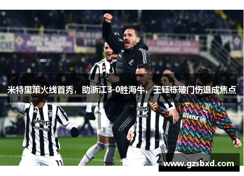 米特里策火线首秀，助浙江3-0胜海牛，王钰栋破门伤退成焦点
