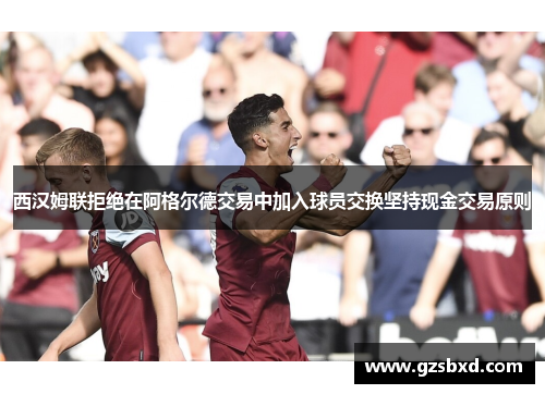 西汉姆联拒绝在阿格尔德交易中加入球员交换坚持现金交易原则