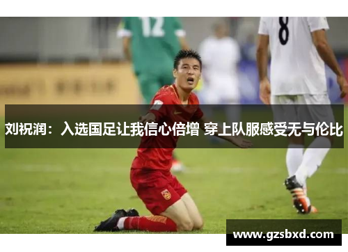 刘祝润：入选国足让我信心倍增 穿上队服感受无与伦比