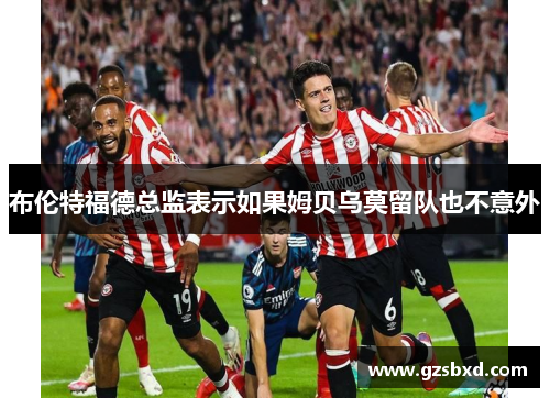 布伦特福德总监表示如果姆贝乌莫留队也不意外