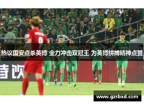 热议国安点杀英博 全力冲击双冠王 为英博拼搏精神点赞