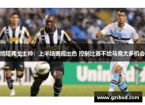 博塔弗戈主帅：上半场表现出色 控制比赛不给马竞太多机会